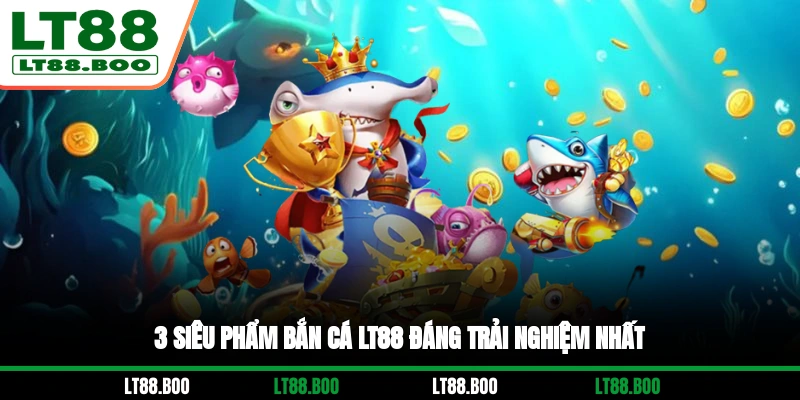 3 siêu phẩm bắn cá LT88 đáng trải nghiệm nhất
