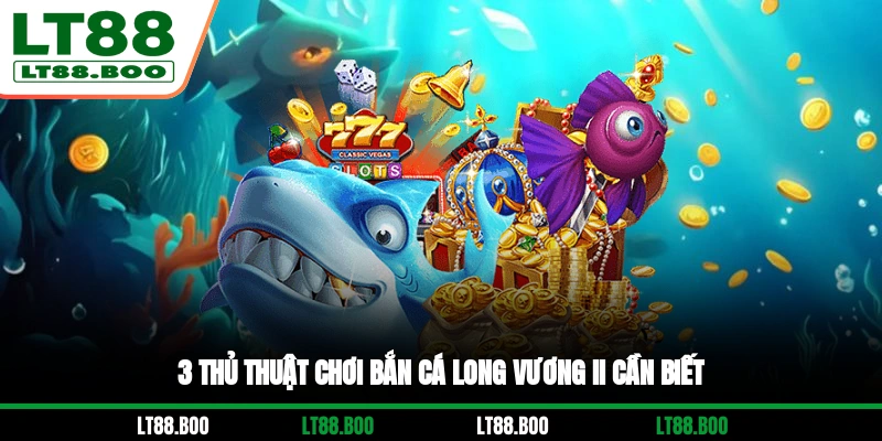 3 thủ thuật chơi Bắn Cá Long Vương II cần biết