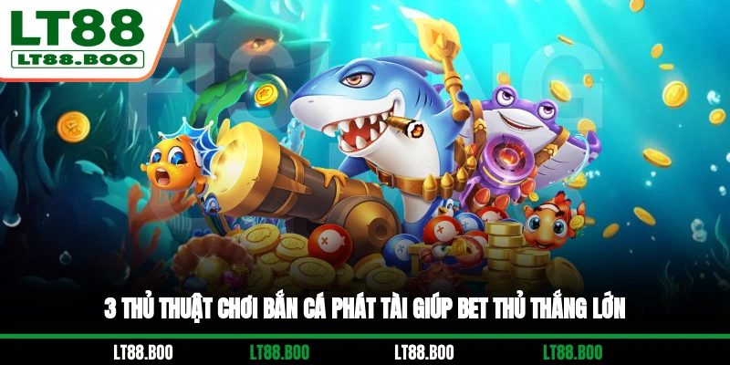 3 thủ thuật chơi Bắn Cá Phát Tài giúp bet thủ thắng lớn