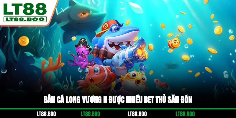 Bắn Cá Long Vương II được nhiều bet thủ săn đón