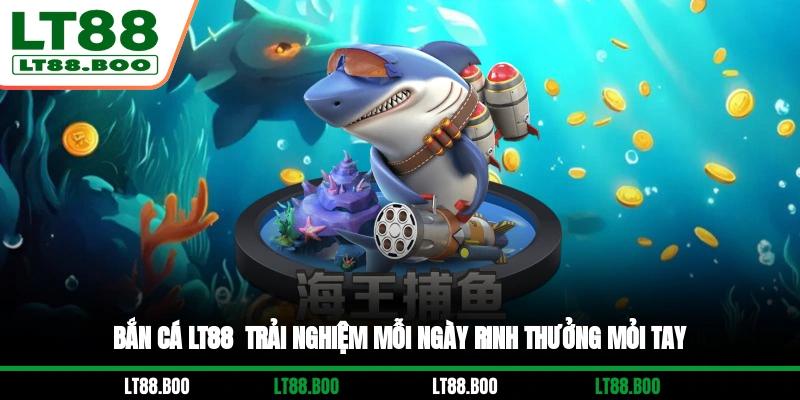 Bắn Cá LT88 - Trải Nghiệm Mỗi Ngày, Rinh Thưởng Mỏi Tay