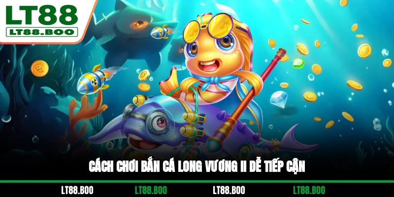 Cách chơi Bắn Cá Long Vương II dễ tiếp cận