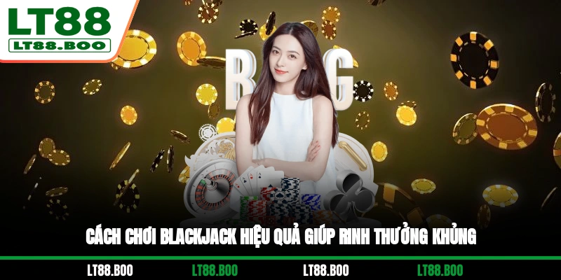 Cách Chơi Blackjack Hiệu Quả Giúp Rinh Thưởng Khủng