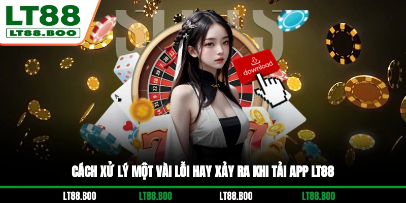 Cách xử lý một vài lỗi hay xảy ra khi tải app LT88