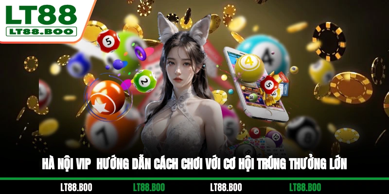 Hà Nội Vip - Hướng Dẫn Cách Chơi Với Cơ Hội Trúng Thưởng Lớn