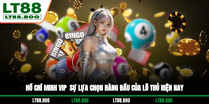 Hồ Chí Minh Vip - Sự Lựa Chọn Hàng Đầu Của Lô Thủ Hiện Nay