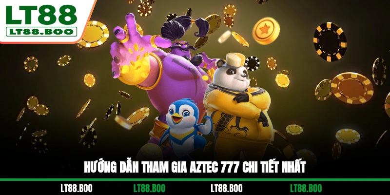 Hướng dẫn tham gia Aztec 777 chi tiết nhất