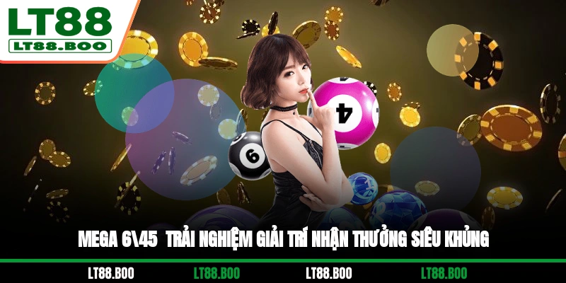 Mega 6/45 - Trải Nghiệm Giải Trí Nhận Thưởng Siêu Khủng